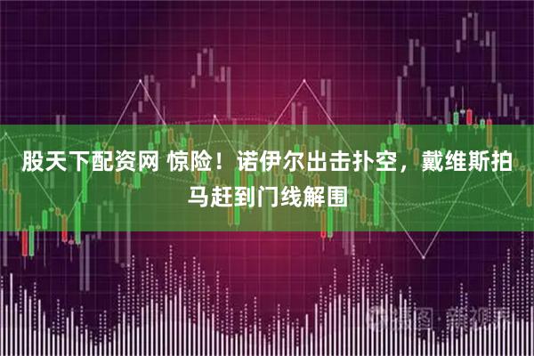 股天下配资网 惊险！诺伊尔出击扑空，戴维斯拍马赶到门线解围