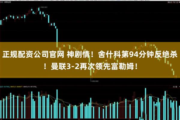 正规配资公司官网 神剧情！舍什科第94分钟反绝杀！曼联3-2再次领先富勒姆！