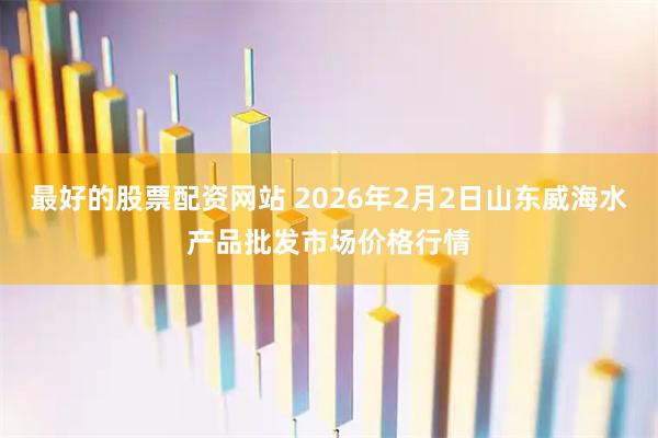 最好的股票配资网站 2026年2月2日山东威海水产品批发市场价格行情