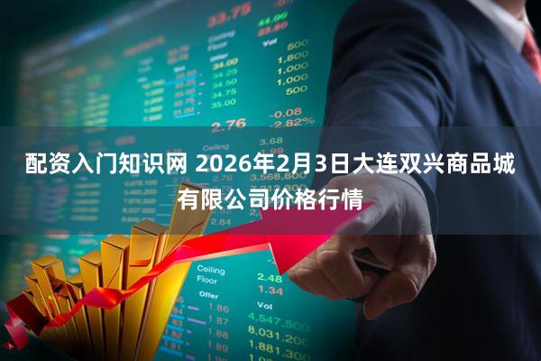 配资入门知识网 2026年2月3日大连双兴商品城有限公司价格行情