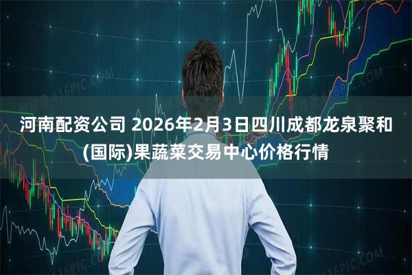 河南配资公司 2026年2月3日四川成都龙泉聚和(国际)果蔬菜交易中心价格行情