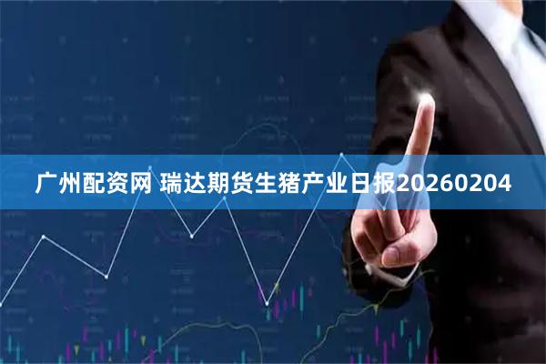 广州配资网 瑞达期货生猪产业日报20260204