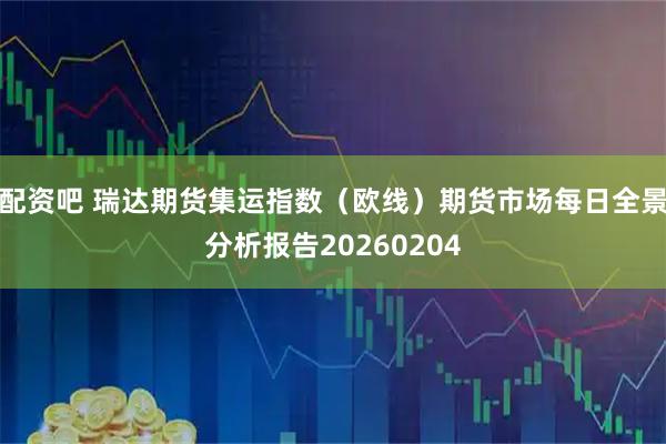 配资吧 瑞达期货集运指数（欧线）期货市场每日全景分析报告20260204