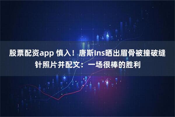 股票配资app 慎入！唐斯Ins晒出眉骨被撞破缝针照片并配文：一场很棒的胜利