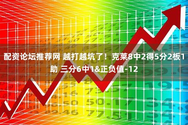 配资论坛推荐网 越打越坑了！克莱8中2得5分2板1助 三分6中1&正负值-12