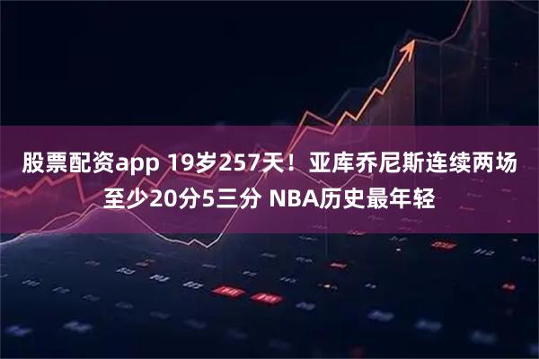 股票配资app 19岁257天！亚库乔尼斯连续两场至少20分5三分 NBA历史最年轻