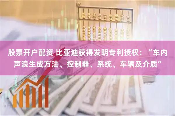 股票开户配资 比亚迪获得发明专利授权：“车内声浪生成方法、控制器、系统、车辆及介质”