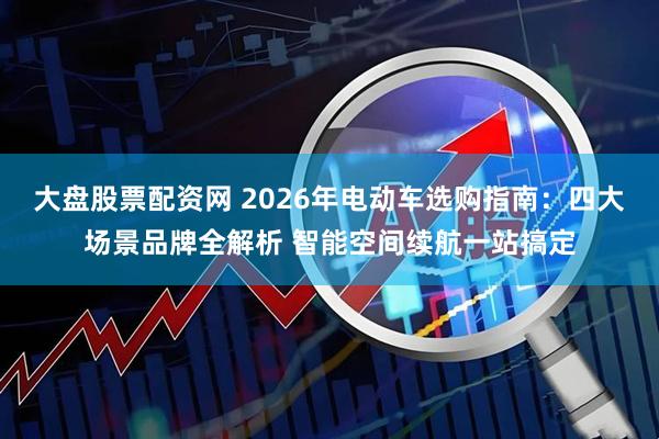 大盘股票配资网 2026年电动车选购指南：四大场景品牌全解析 智能空间续航一站搞定
