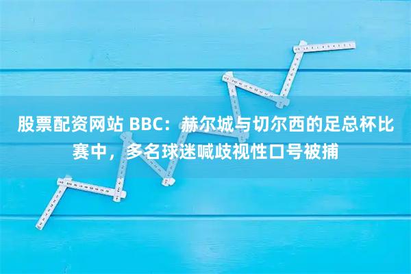 股票配资网站 BBC：赫尔城与切尔西的足总杯比赛中，多名球迷喊歧视性口号被捕