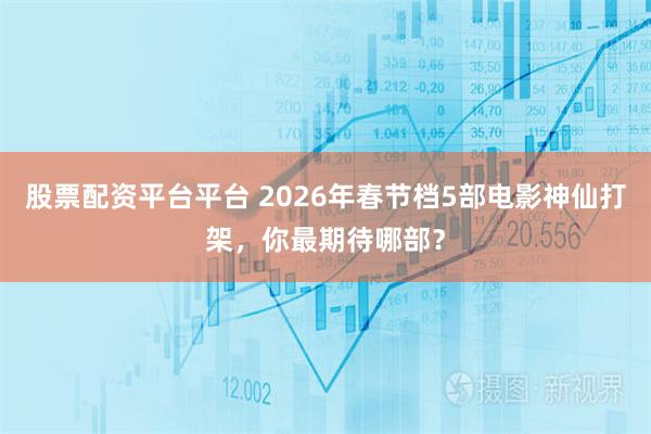 股票配资平台平台 2026年春节档5部电影神仙打架，你最期待哪部？