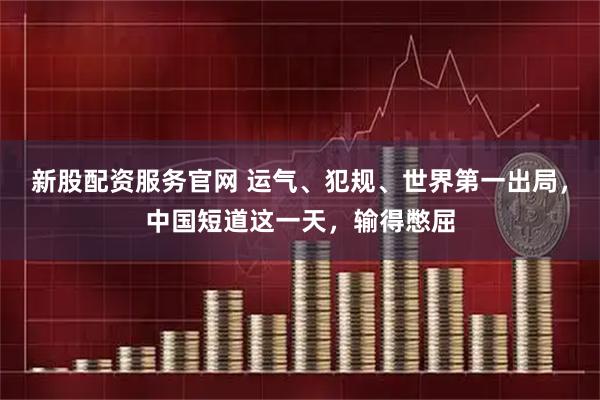 新股配资服务官网 运气、犯规、世界第一出局，中国短道这一天，输得憋屈