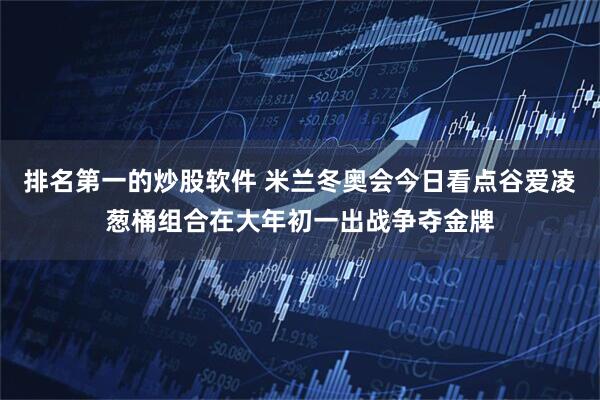 排名第一的炒股软件 米兰冬奥会今日看点谷爱凌葱桶组合在大年初一出战争夺金牌