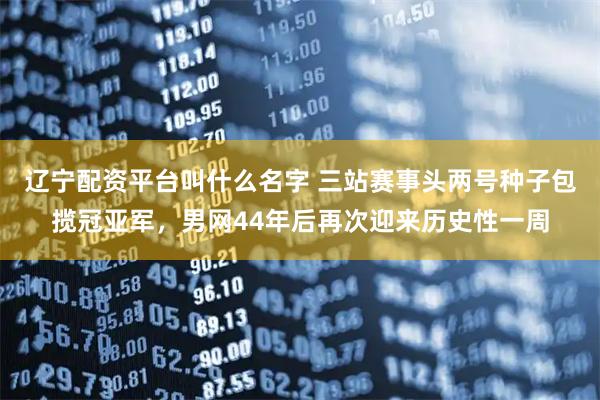 辽宁配资平台叫什么名字 三站赛事头两号种子包揽冠亚军，男网44年后再次迎来历史性一周