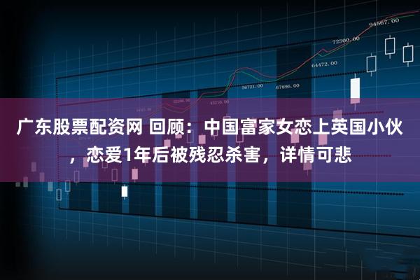 广东股票配资网 回顾：中国富家女恋上英国小伙，恋爱1年后被残忍杀害，详情可悲