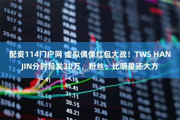 配资114门户网 虚拟偶像红包大战!TWS HANJIN分时段发30万,粉丝:比明星还大方