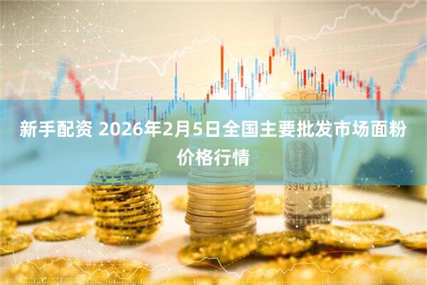 新手配资 2026年2月5日全国主要批发市场面粉价格行情