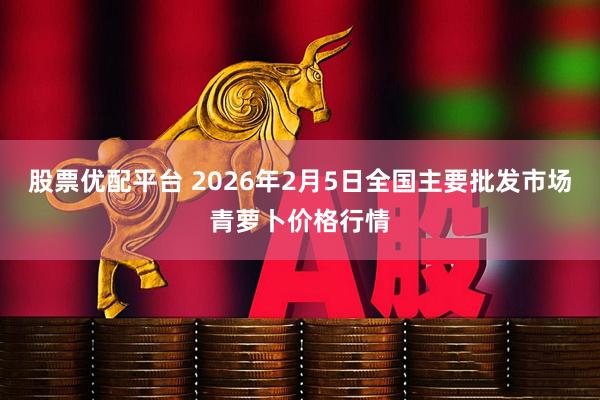 股票优配平台 2026年2月5日全国主要批发市场青萝卜价格行情