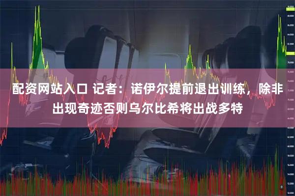 配资网站入口 记者：诺伊尔提前退出训练，除非出现奇迹否则乌尔比希将出战多特