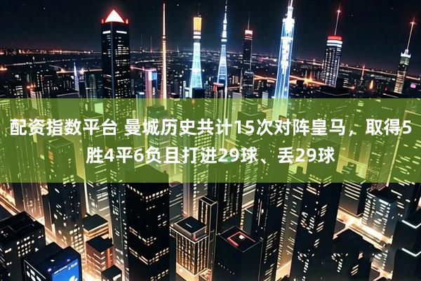 配资指数平台 曼城历史共计15次对阵皇马，取得5胜4平6负且打进29球、丢29球