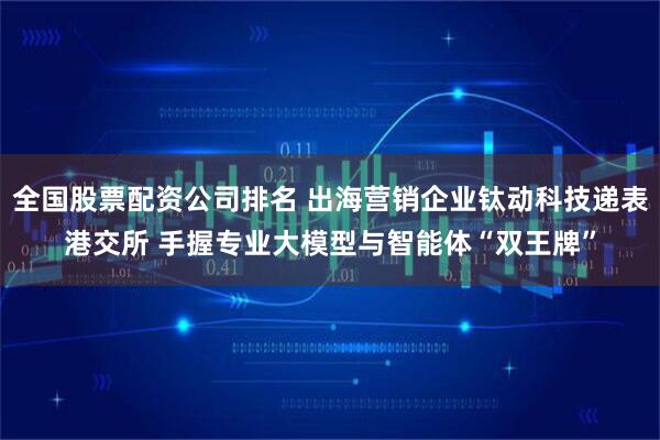 全国股票配资公司排名 出海营销企业钛动科技递表港交所 手握专业大模型与智能体“双王牌”