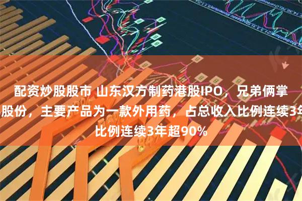 配资炒股股市 山东汉方制药港股IPO，兄弟俩掌控100%股份，主要产品为一款外用药，占总收入比例连续3年超90%