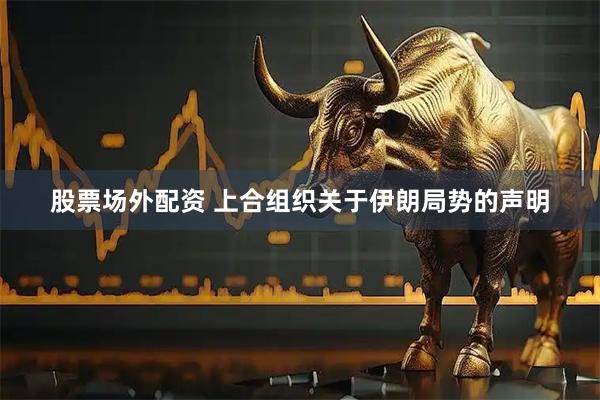 股票场外配资 上合组织关于伊朗局势的声明