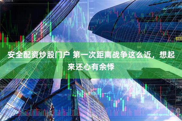 安全配资炒股门户 第一次距离战争这么近，想起来还心有余悸
