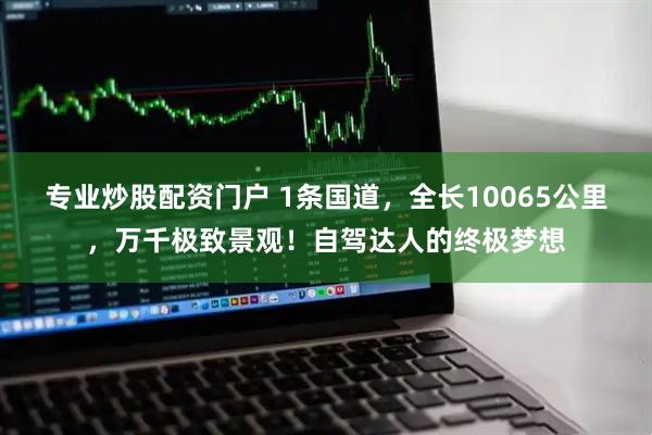 专业炒股配资门户 1条国道，全长10065公里，万千极致景观！自驾达人的终极梦想