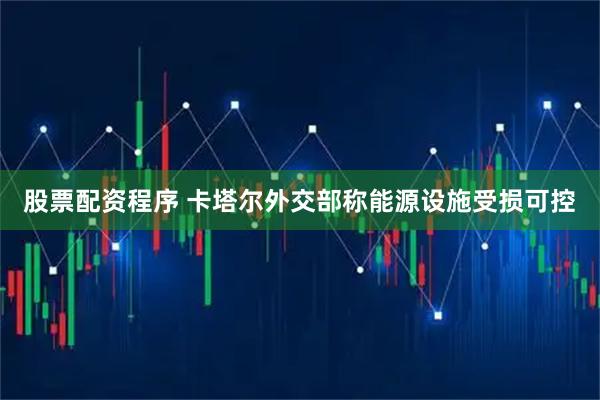 股票配资程序 卡塔尔外交部称能源设施受损可控