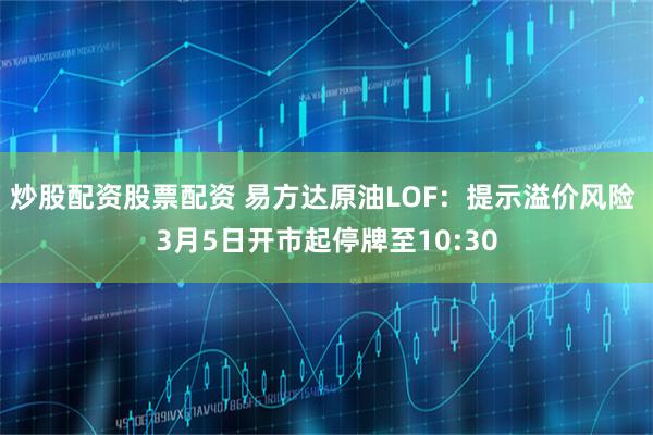 炒股配资股票配资 易方达原油LOF：提示溢价风险 3月5日开市起停牌至10:30