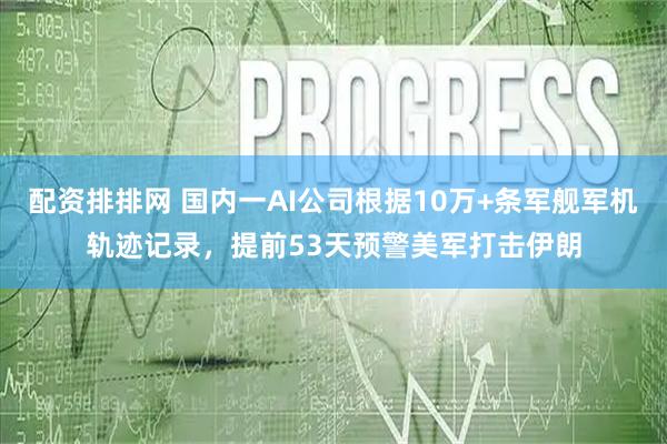 配资排排网 国内一AI公司根据10万+条军舰军机轨迹记录，提前53天预警美军打击伊朗