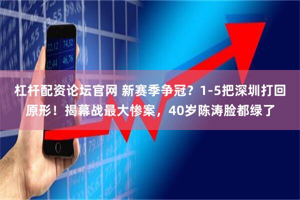 杠杆配资论坛官网 新赛季争冠？1-5把深圳打回原形！揭幕战最大惨案，40岁陈涛脸都绿了