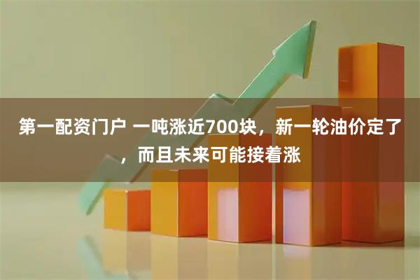 第一配资门户 一吨涨近700块，新一轮油价定了，而且未来可能接着涨