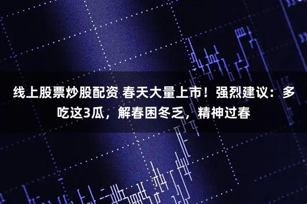 线上股票炒股配资 春天大量上市！强烈建议：多吃这3瓜，解春困冬乏，精神过春
