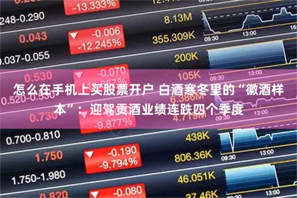 怎么在手机上买股票开户 白酒寒冬里的“徽酒样本”：迎驾贡酒业绩连跌四个季度