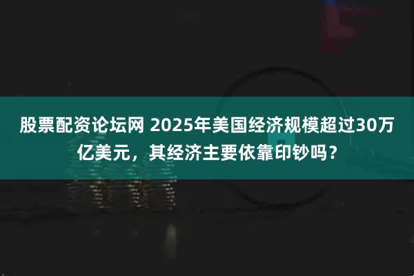 股票配资论坛网 2025年美国经济规模超过30万亿美元，其经济主要依靠印钞吗？