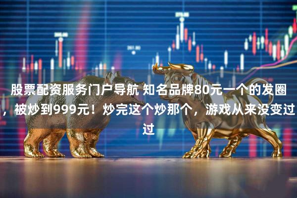股票配资服务门户导航 知名品牌80元一个的发圈，被炒到999元！炒完这个炒那个，游戏从来没变过