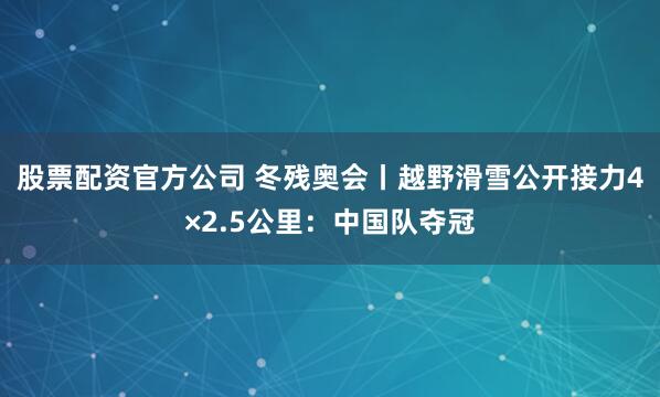 股票配资官方公司 冬残奥会丨越野滑雪公开接力4×2.5公里：中国队夺冠