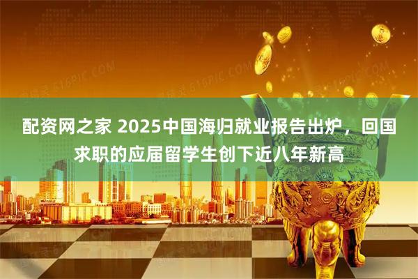 配资网之家 2025中国海归就业报告出炉，回国求职的应届留学生创下近八年新高
