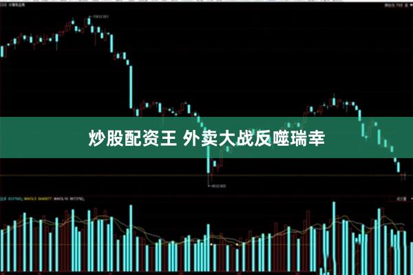 炒股配资王 外卖大战反噬瑞幸