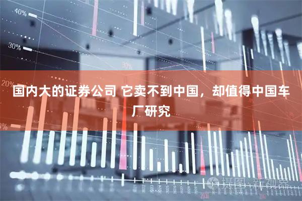 国内大的证券公司 它卖不到中国，却值得中国车厂研究