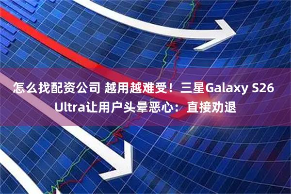 怎么找配资公司 越用越难受！三星Galaxy S26 Ultra让用户头晕恶心：直接劝退