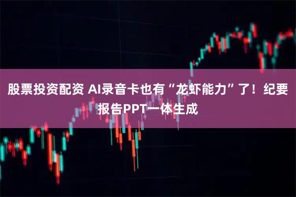 股票投资配资 AI录音卡也有“龙虾能力”了！纪要报告PPT一体生成