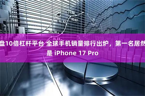 实盘10倍杠杆平台 全球手机销量排行出炉，第一名居然不是 iPhone 17 Pro