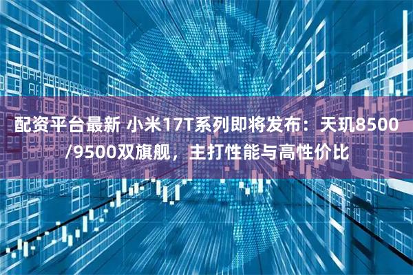 配资平台最新 小米17T系列即将发布：天玑8500/9500双旗舰，主打性能与高性价比