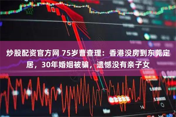 炒股配资官方网 75岁曹查理：香港没房到东莞定居，30年婚姻被骗，遗憾没有亲子女