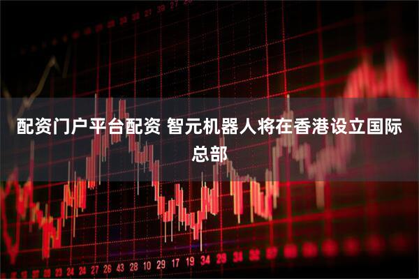 配资门户平台配资 智元机器人将在香港设立国际总部